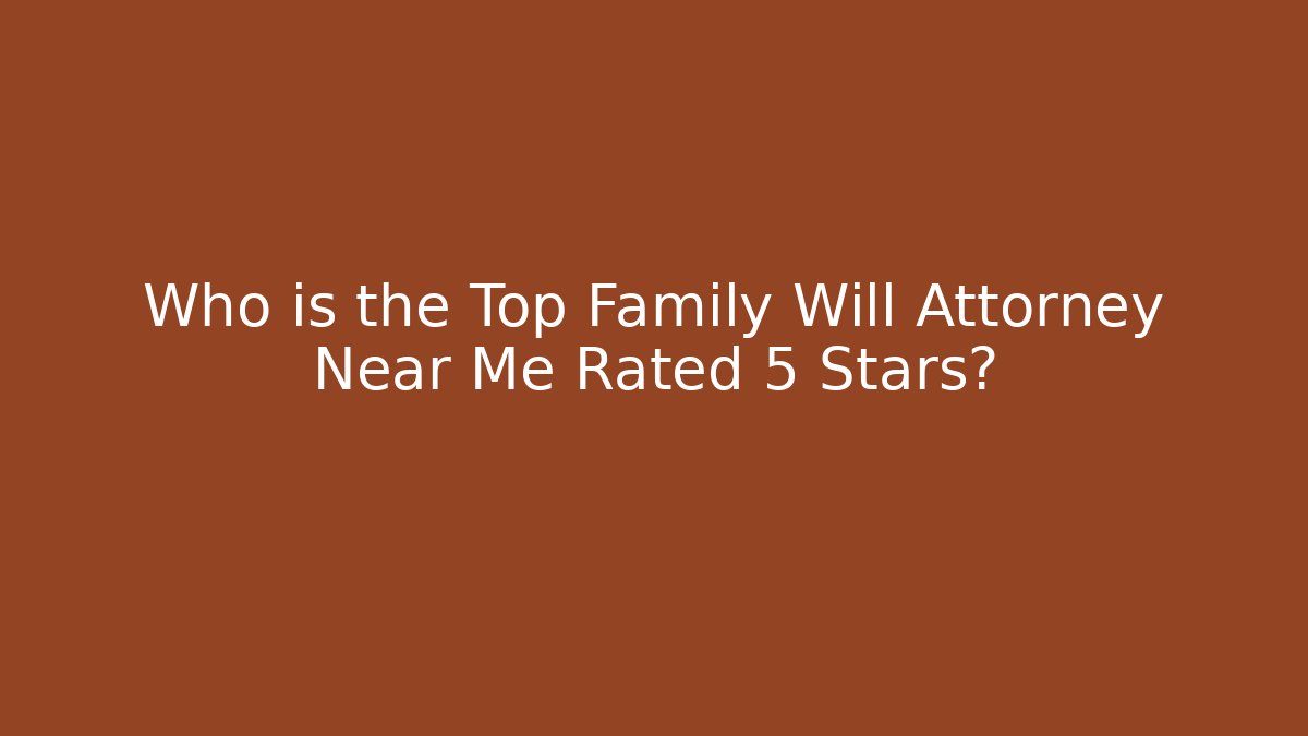 Who is the Top Family Will Attorney Near Me Rated 5 Stars?