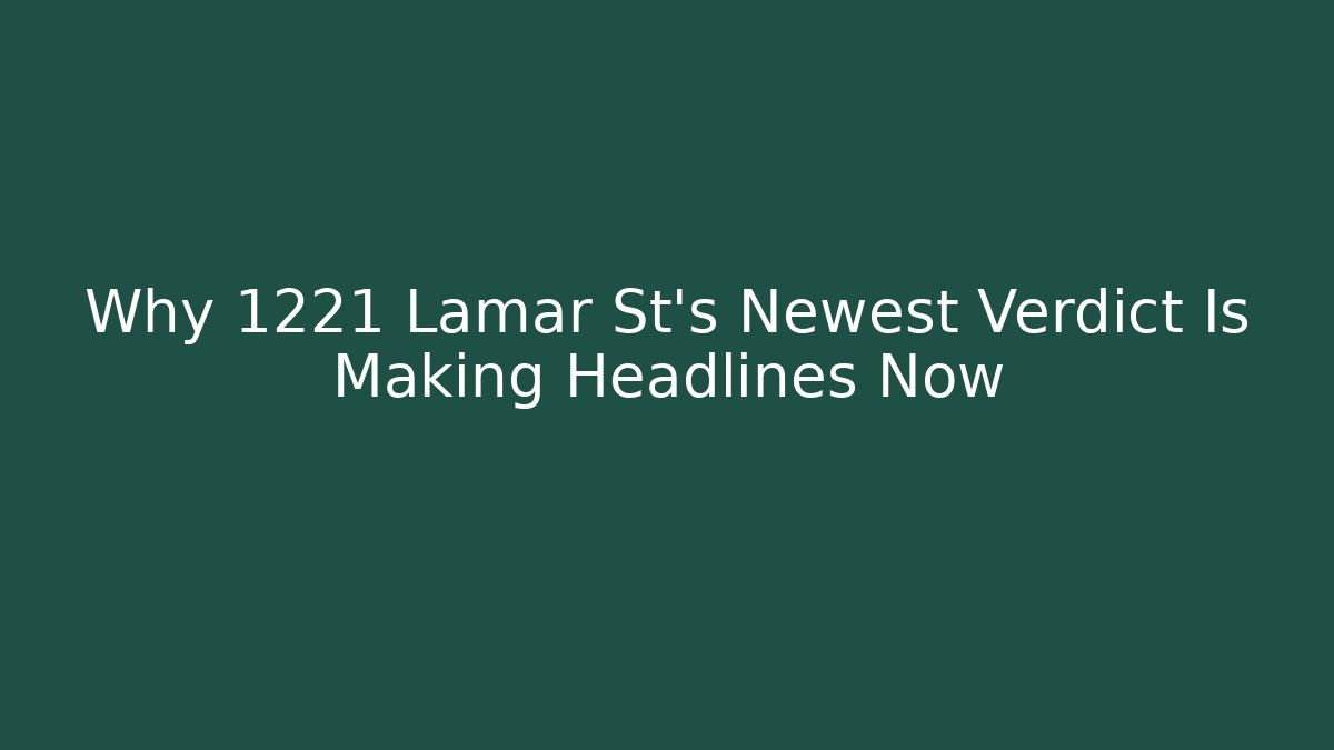 Why 1221 Lamar St's Newest Verdict Is Making Headlines Now