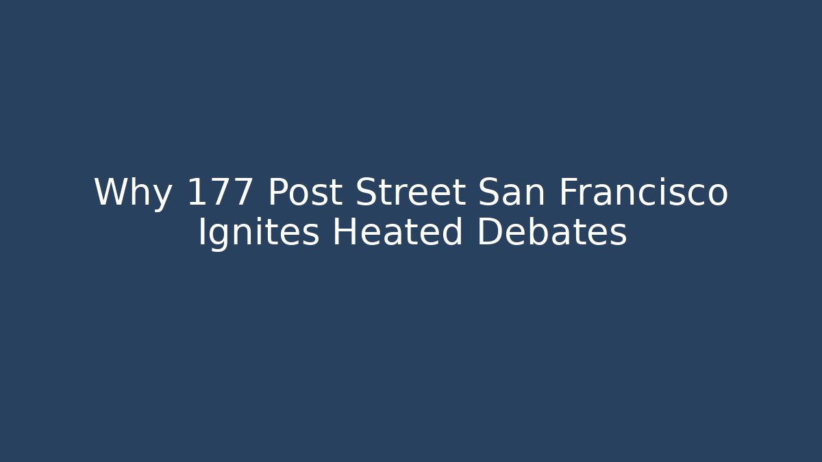Why 177 Post Street San Francisco Ignites Heated Debates - WealthxGroup