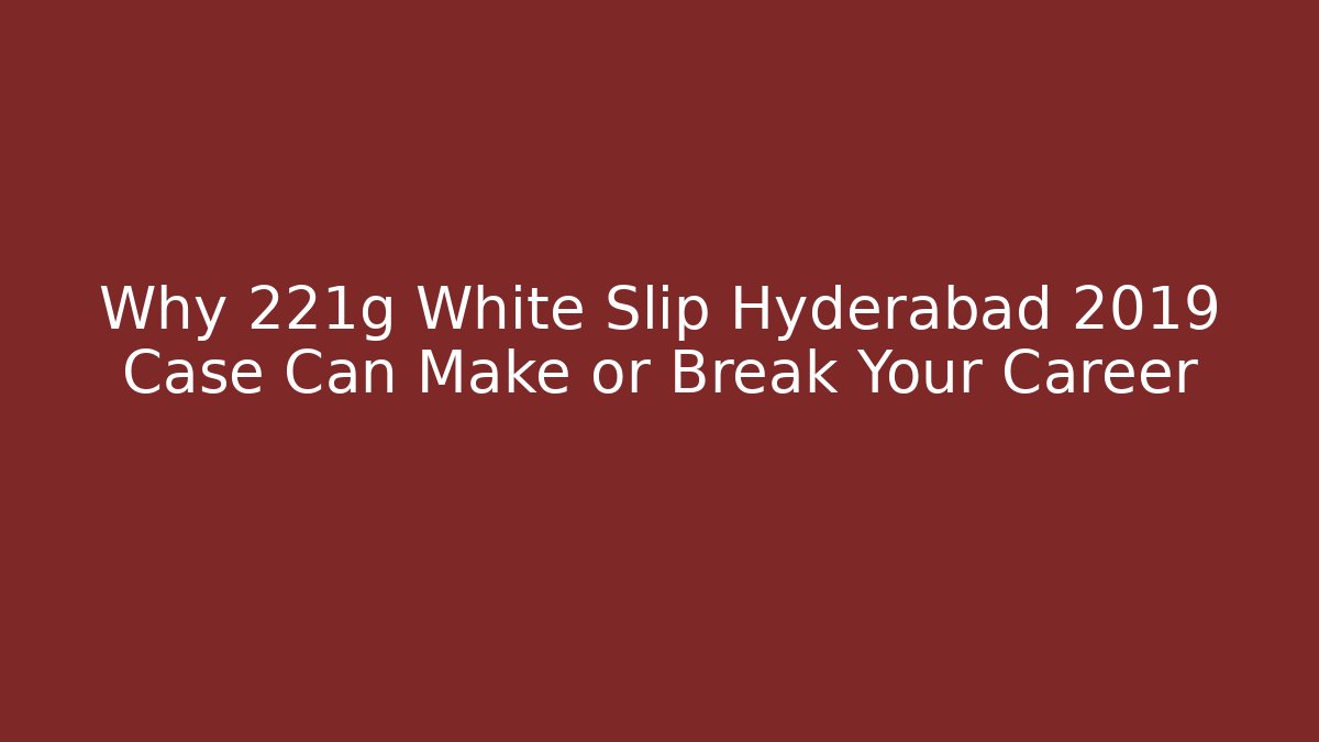 Why 221g White Slip Hyderabad 2019 Case Can Make or Break Your Career