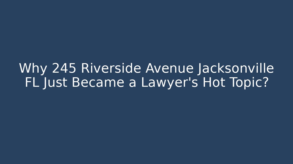 Why 245 Riverside Avenue Jacksonville FL Just Became a Lawyer’s Hot Topic?