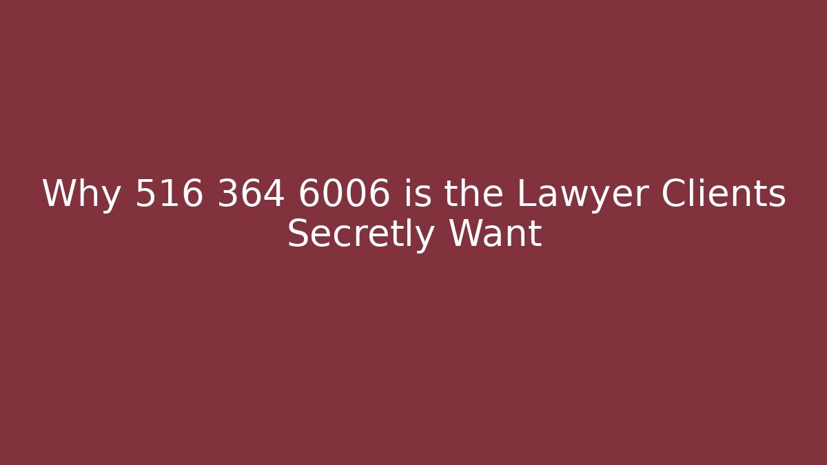 Why 516 364 6006 is the Lawyer Clients Secretly Want