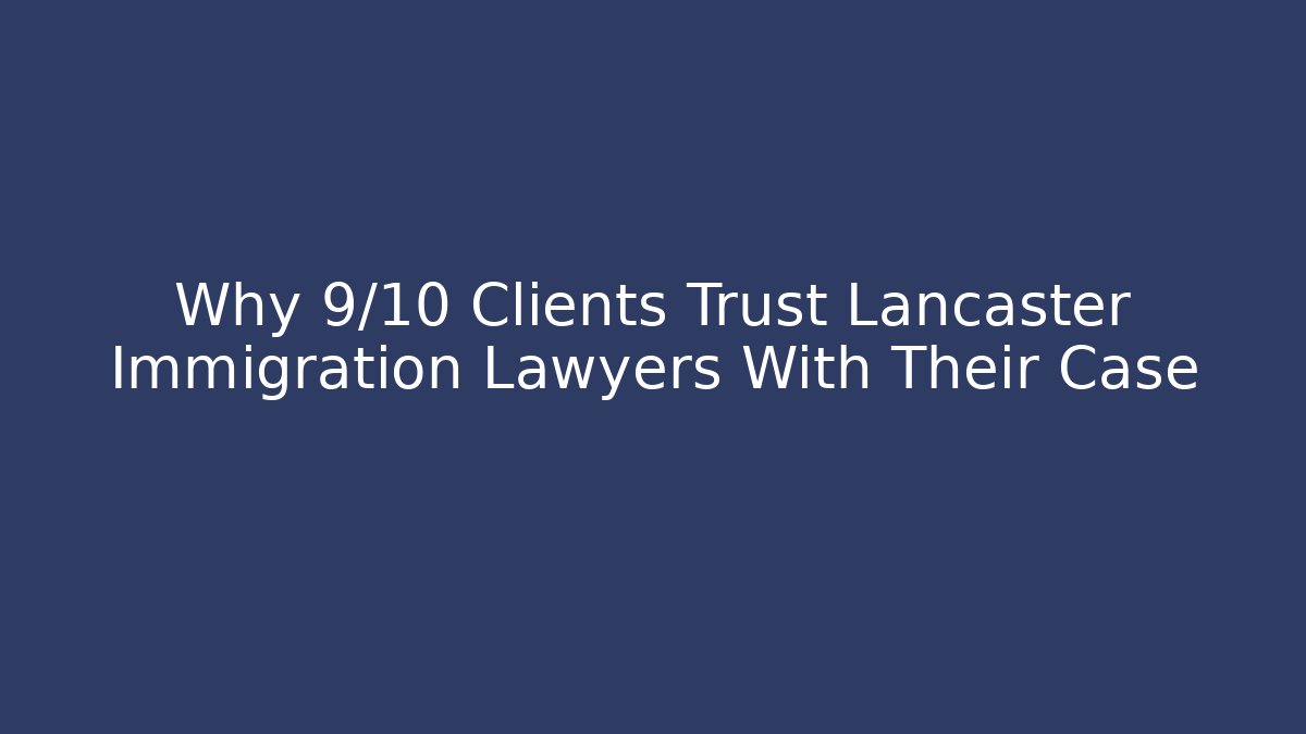 Why 9/10 Clients Trust Lancaster Immigration Lawyers With Their Case