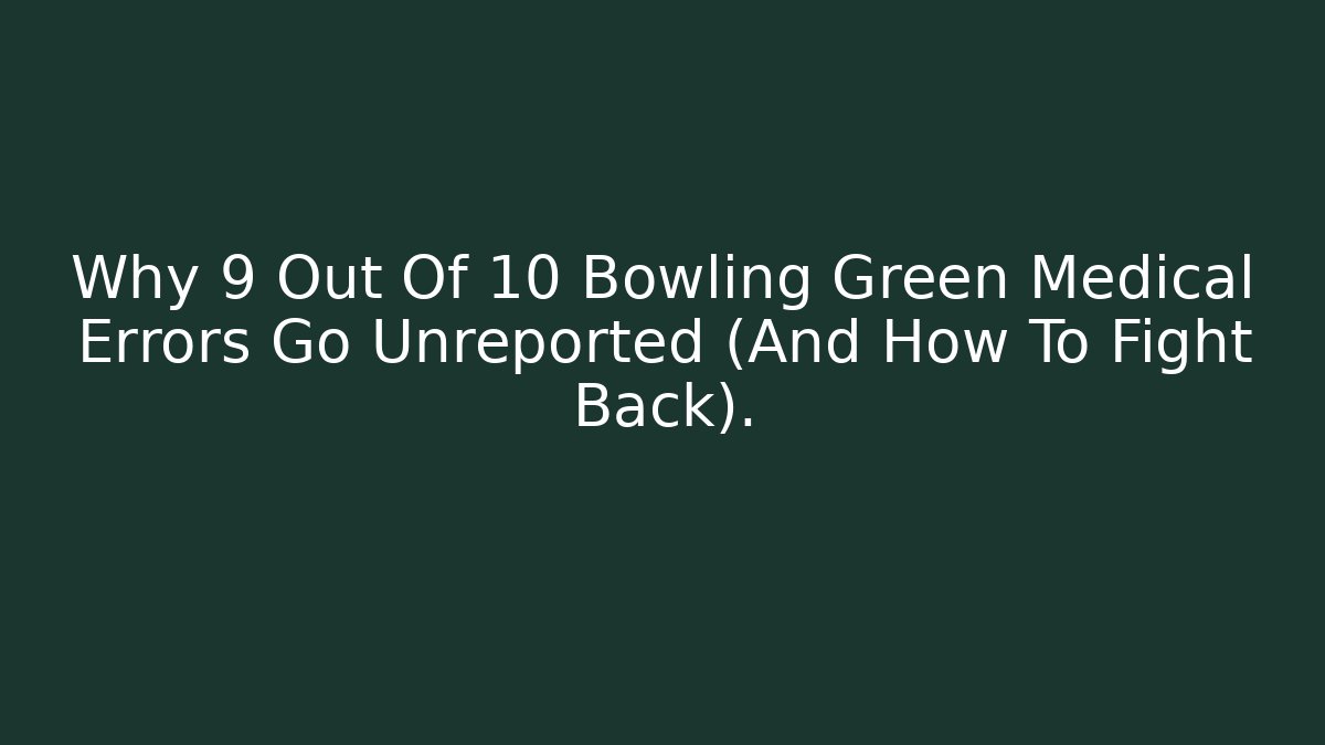 Why 9 Out Of 10 Bowling Green Medical Errors Go Unreported (And How To Fight Back).