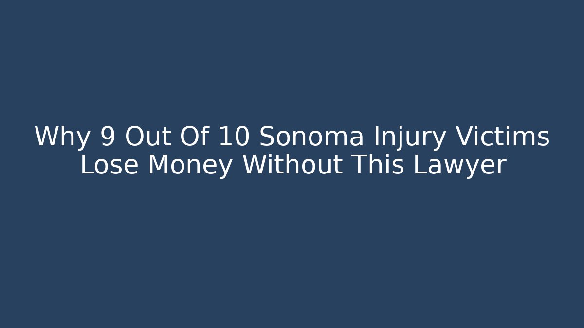 Why 9 Out Of 10 Sonoma Injury Victims Lose Money Without This Lawyer