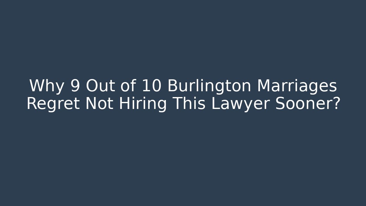 Why 9 Out of 10 Burlington Marriages Regret Not Hiring This Lawyer Sooner?