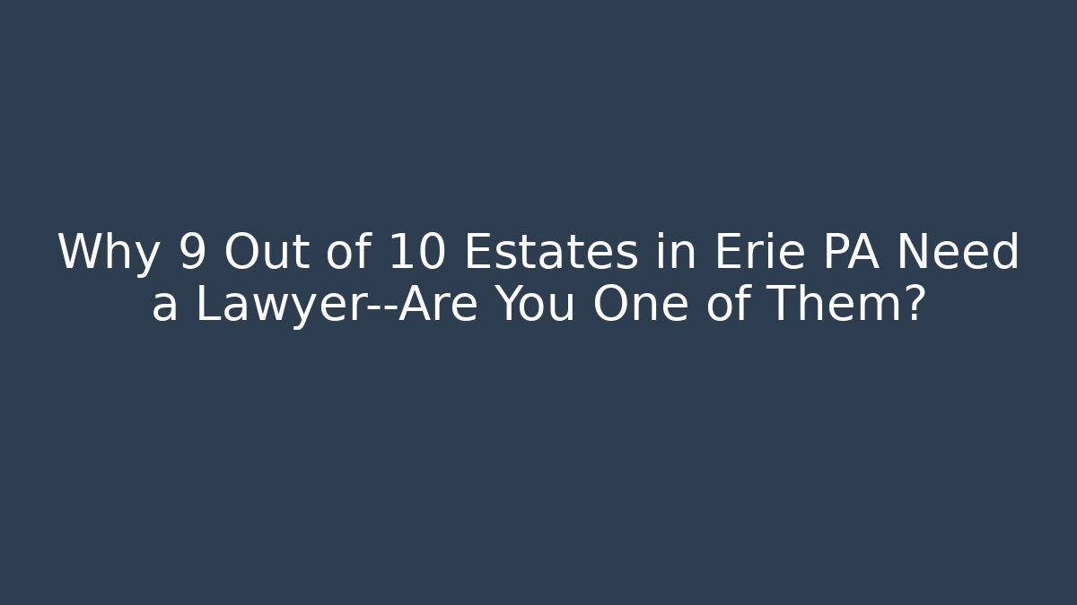 Why 9 Out of 10 Estates in Erie PA Need a Lawyer—Are You One of Them?