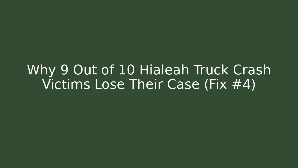 Why 9 Out of 10 Hialeah Truck Crash Victims Lose Their Case (Fix #4)