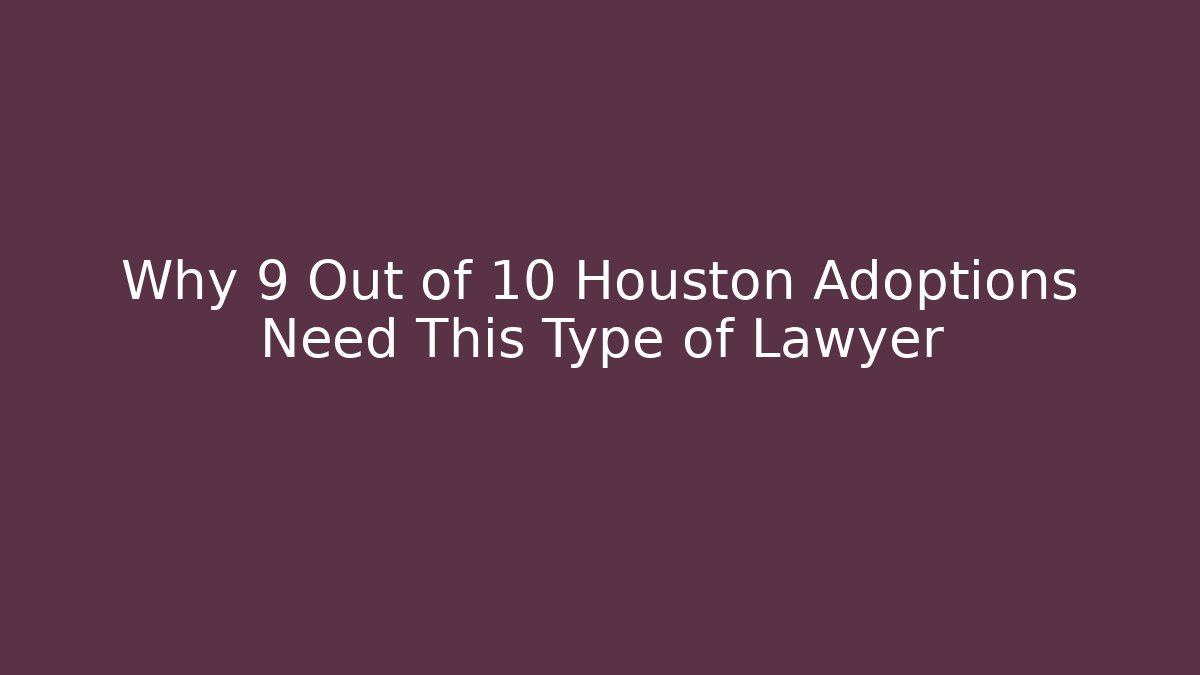 Why 9 Out of 10 Houston Adoptions Need This Type of Lawyer