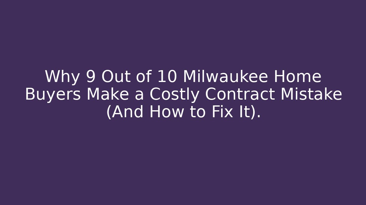 Why 9 Out of 10 Milwaukee Home Buyers Make a Costly Contract Mistake (And How to Fix It).