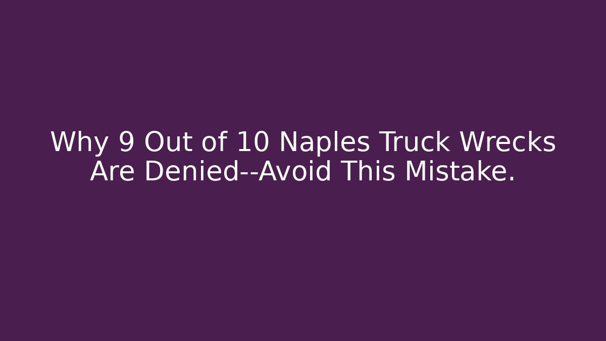 Why 9 Out of 10 Naples Truck Wrecks Are Denied—Avoid This Mistake.