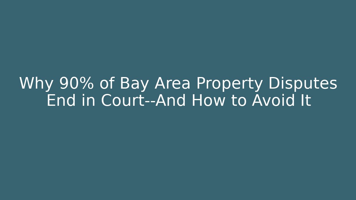 Why 90% of Bay Area Property Disputes End in Court—And How to Avoid It