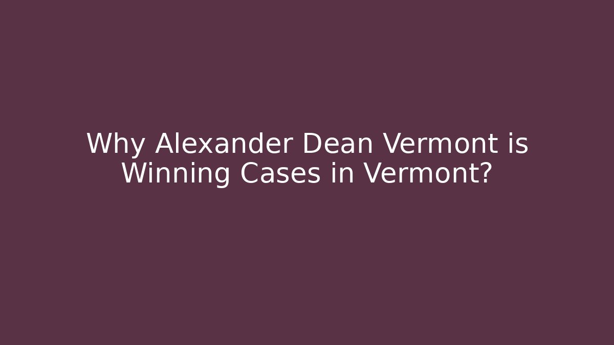 Why Alexander Dean Vermont is Winning Cases in Vermont?