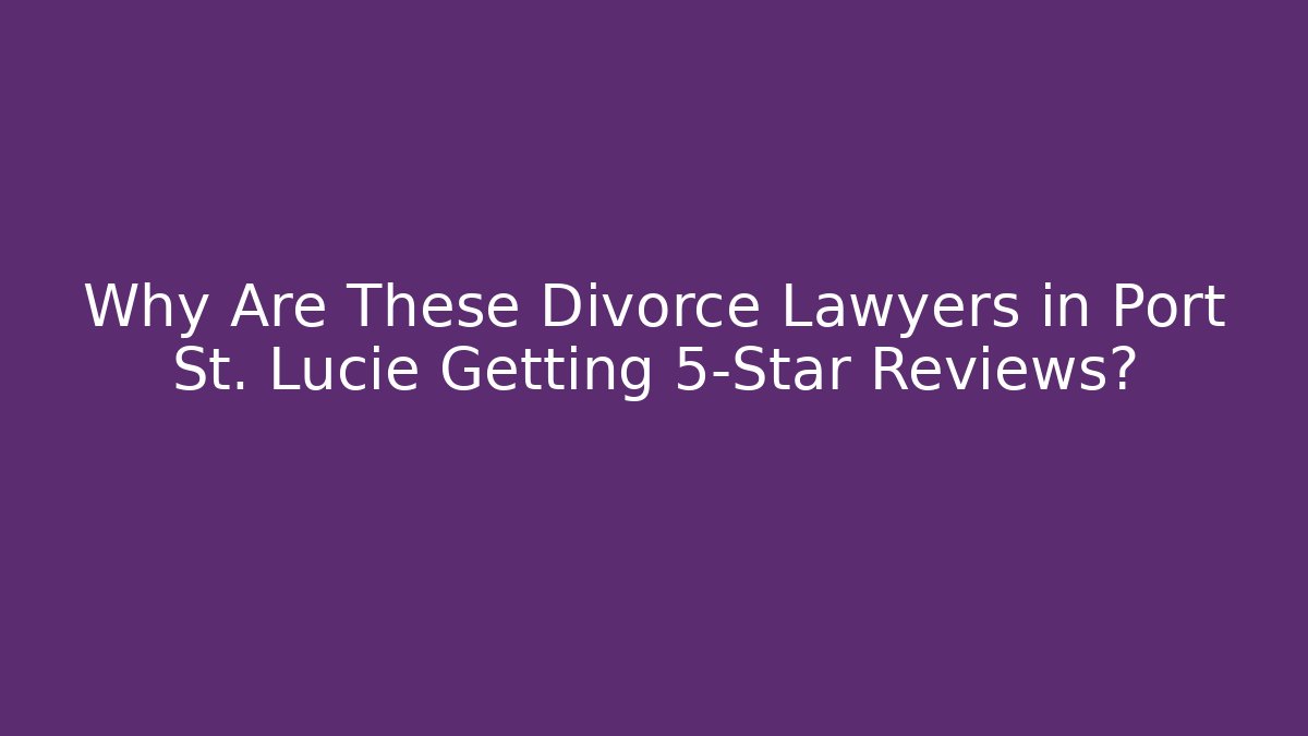 Why Are These Divorce Lawyers in Port St. Lucie Getting 5-Star Reviews?