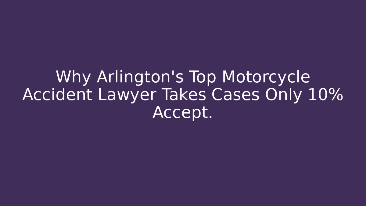Why Arlington’s Top Motorcycle Accident Lawyer Takes Cases Only 10% Accept.