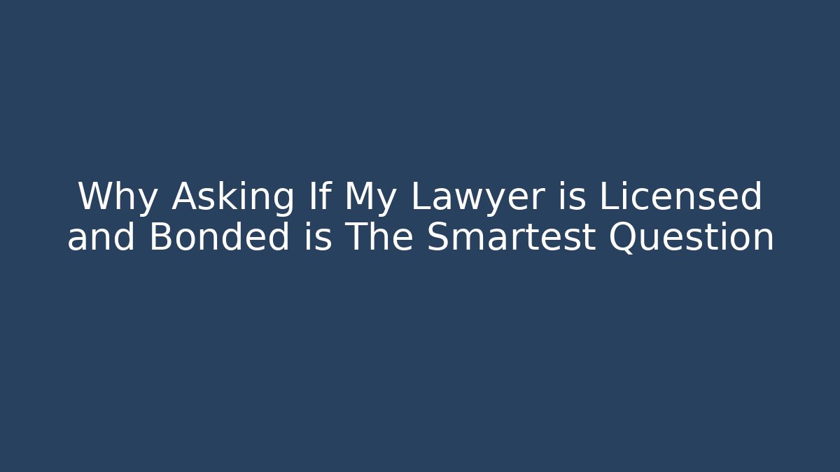 Why Asking If My Lawyer is Licensed and Bonded is The Smartest Question
