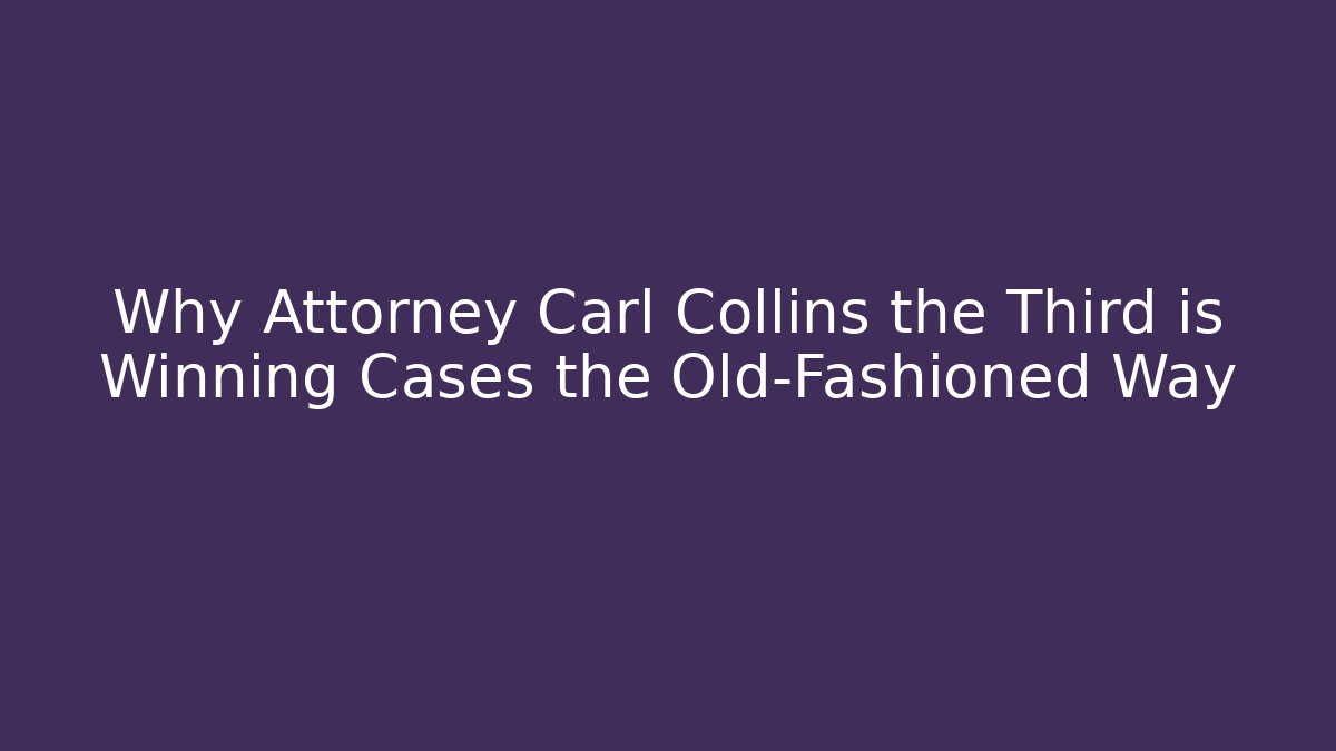 Why Attorney Carl Collins the Third is Winning Cases the Old-Fashioned Way