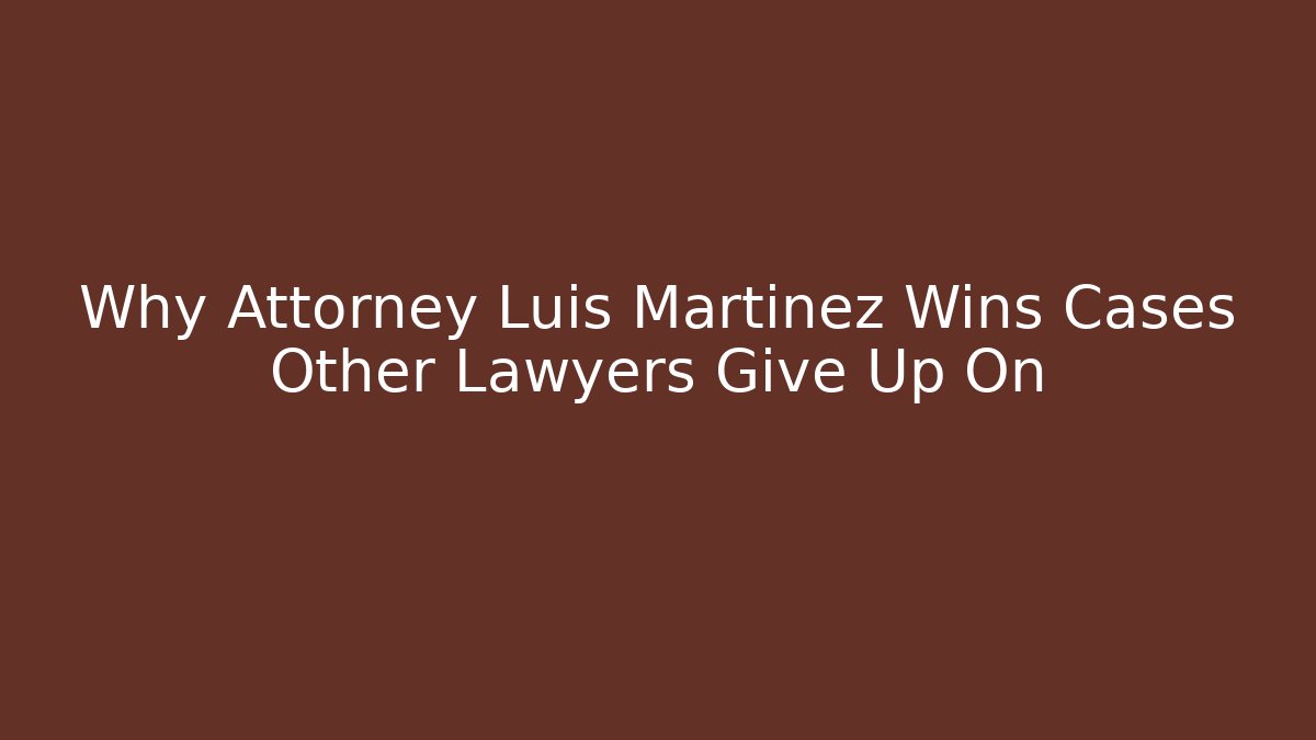 Why Attorney Luis Martinez Wins Cases Other Lawyers Give Up On