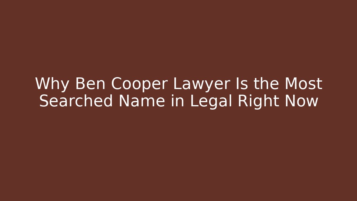 Why Ben Cooper Lawyer Is the Most Searched Name in Legal Right Now