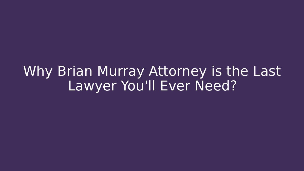Why Brian Murray Attorney is the Last Lawyer You'll Ever Need?