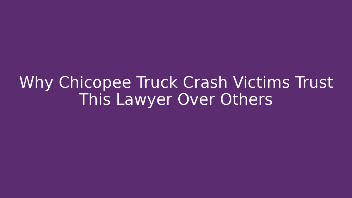 Why Chicopee Truck Crash Victims Trust This Lawyer Over Others