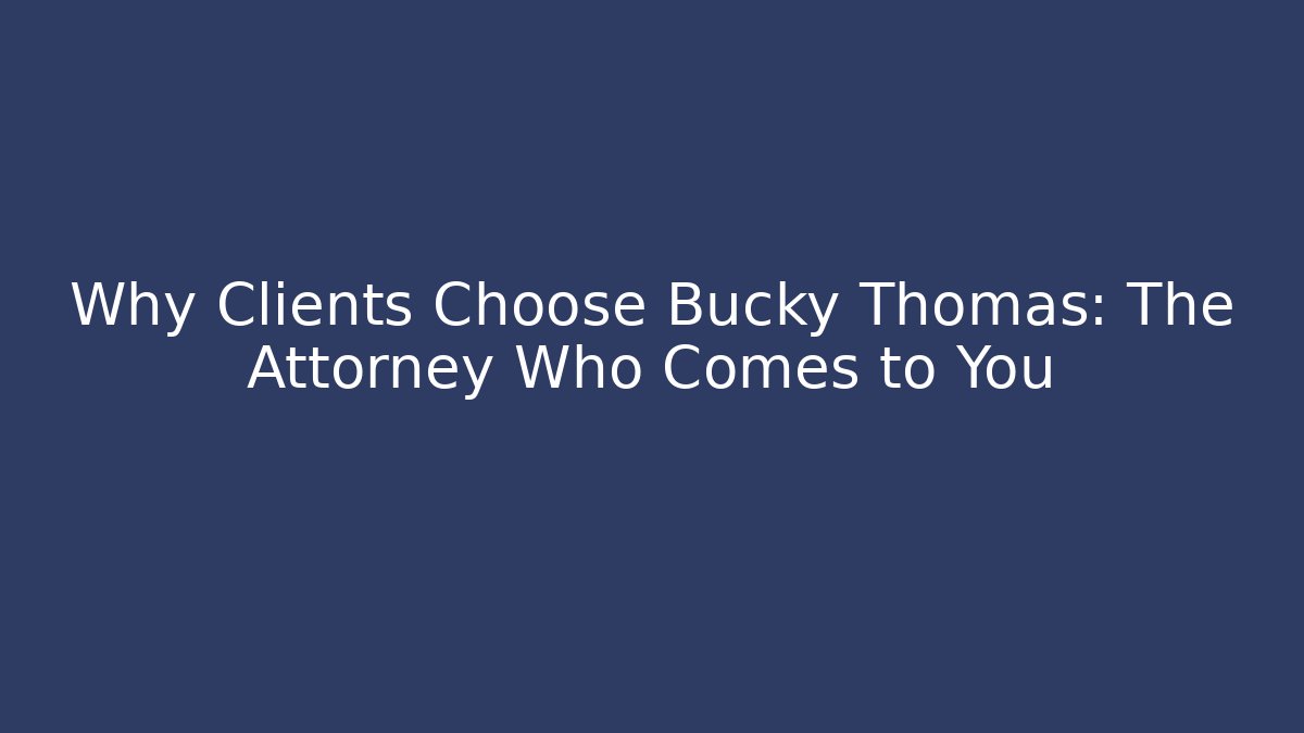 Why Clients Choose Bucky Thomas: The Attorney Who Comes to You