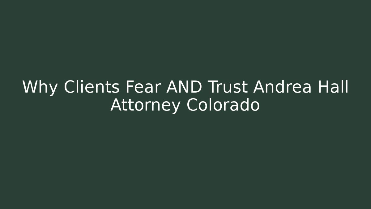 Why Clients Fear AND Trust Andrea Hall Attorney Colorado