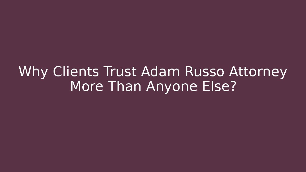 Why Clients Trust Adam Russo Attorney More Than Anyone Else?