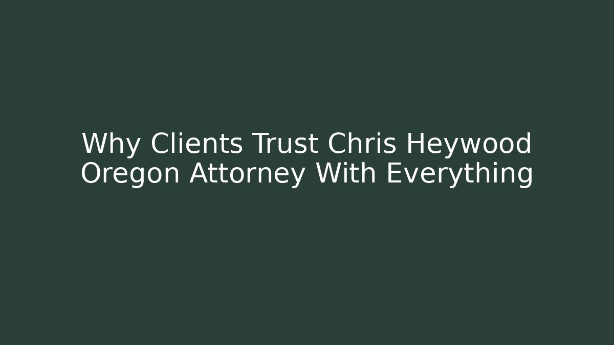 Why Clients Trust Chris Heywood Oregon Attorney With Everything - WealthxGroup