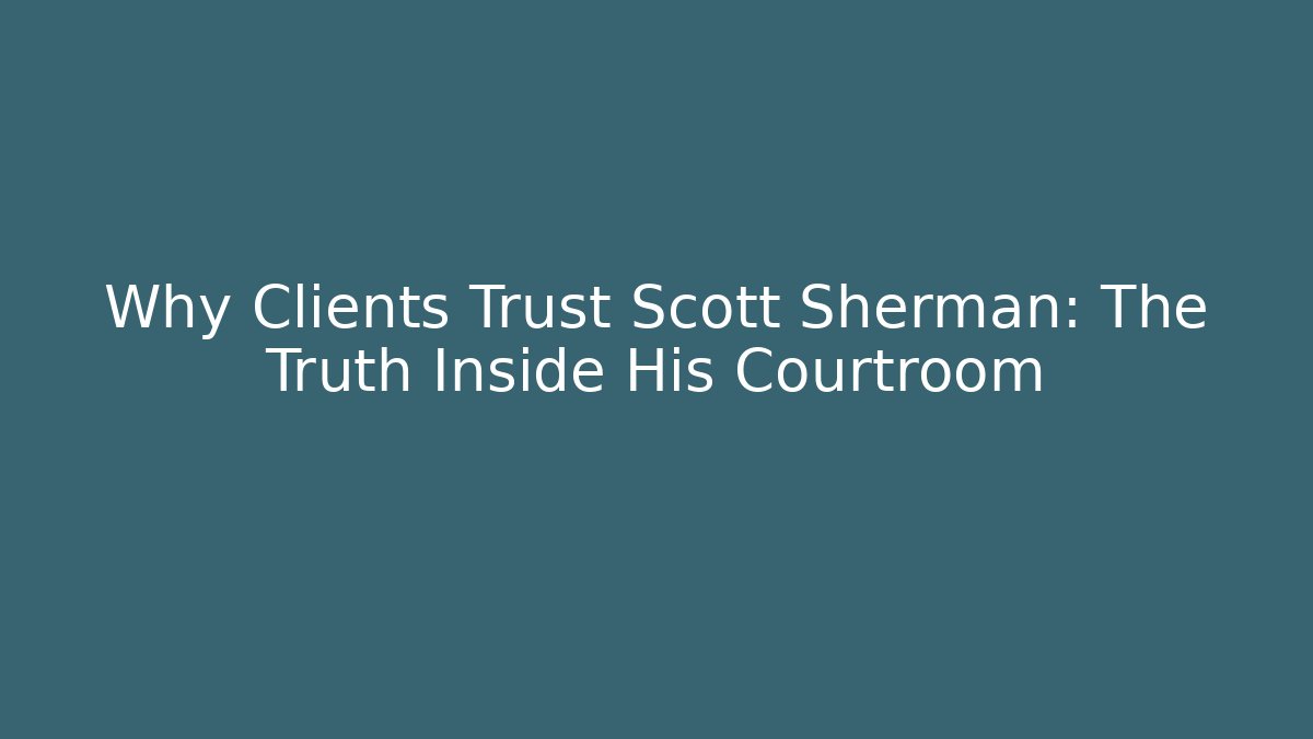 Why Clients Trust Scott Sherman: The Truth Inside His Courtroom