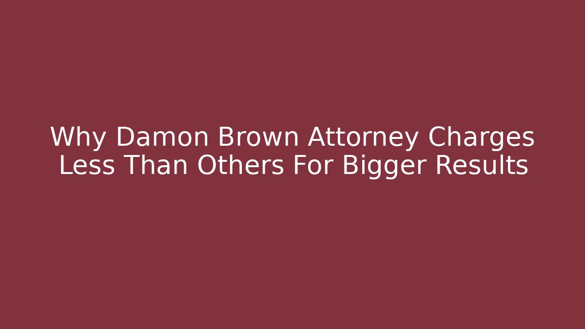 Why Damon Brown Attorney Charges Less Than Others For Bigger Results