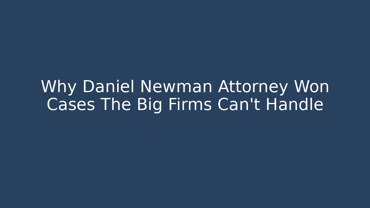 Why Daniel Newman Attorney Won Cases The Big Firms Can't Handle