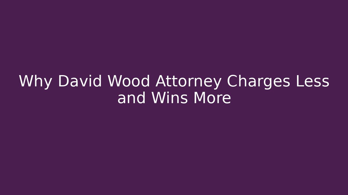 Why David Wood Attorney Charges Less and Wins More
