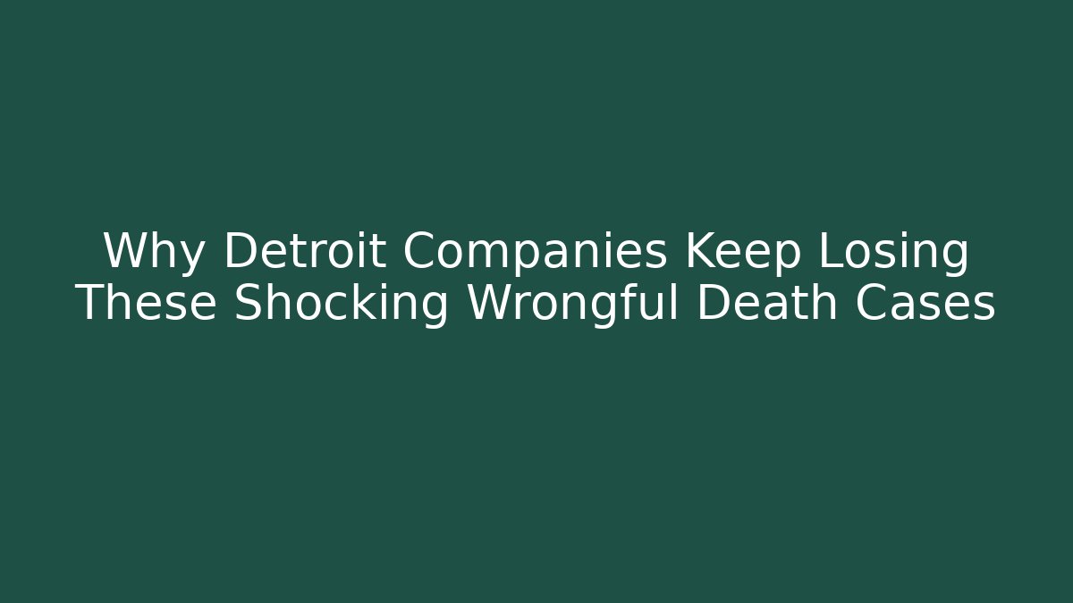 Why Detroit Companies Keep Losing These Shocking Wrongful Death Cases