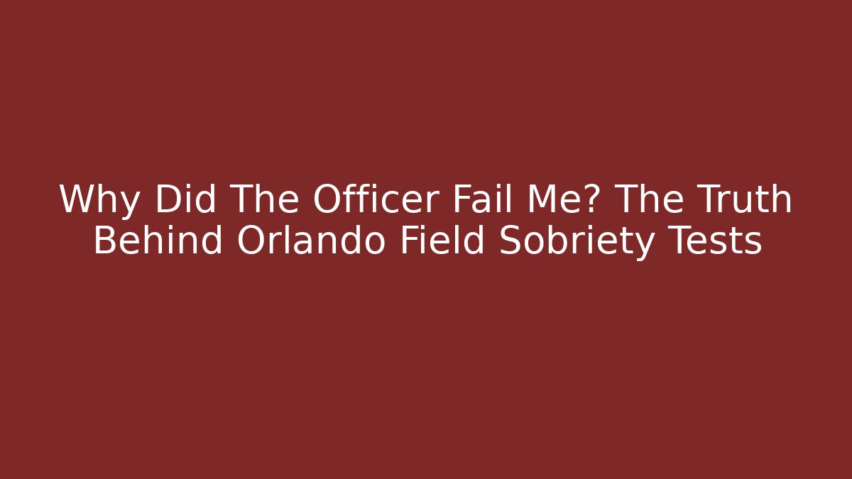Why Did The Officer Fail Me? The Truth Behind Orlando Field Sobriety Tests