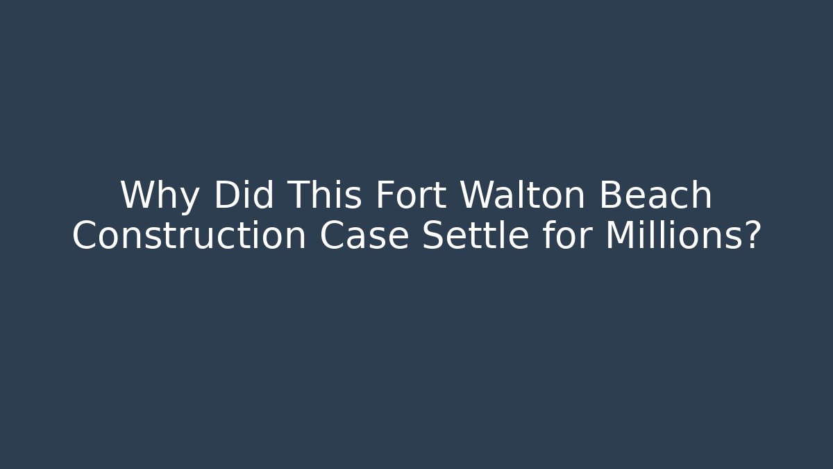 Why Did This Fort Walton Beach Construction Case Settle for Millions? - WealthxGroup
