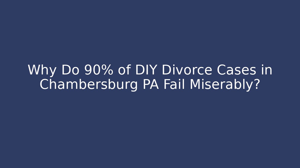 Why Do 90% of DIY Divorce Cases in Chambersburg PA Fail Miserably?