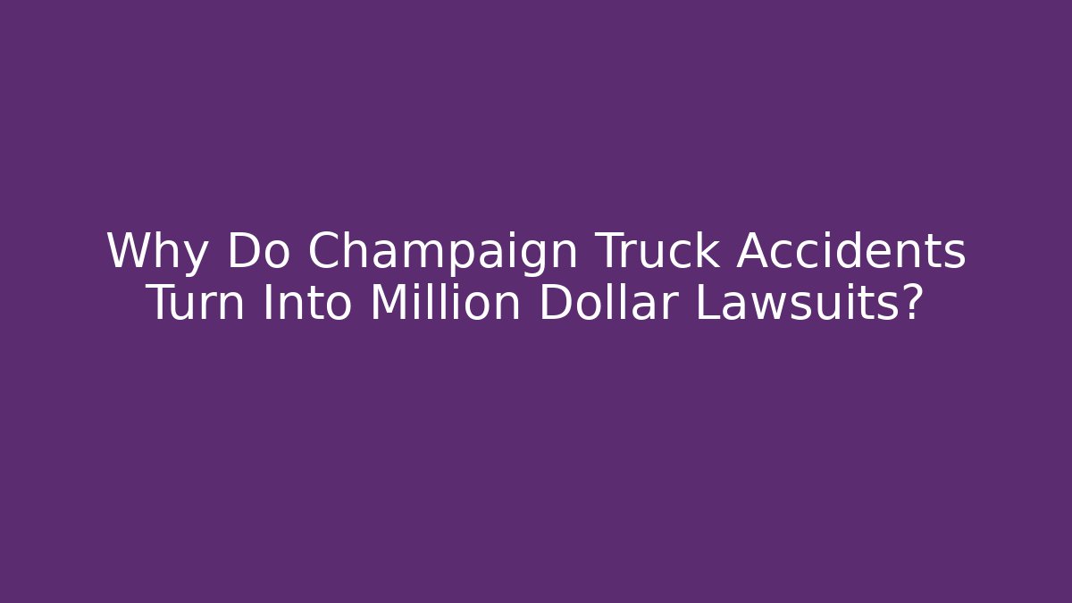 Why Do Champaign Truck Accidents Turn Into Million Dollar Lawsuits?