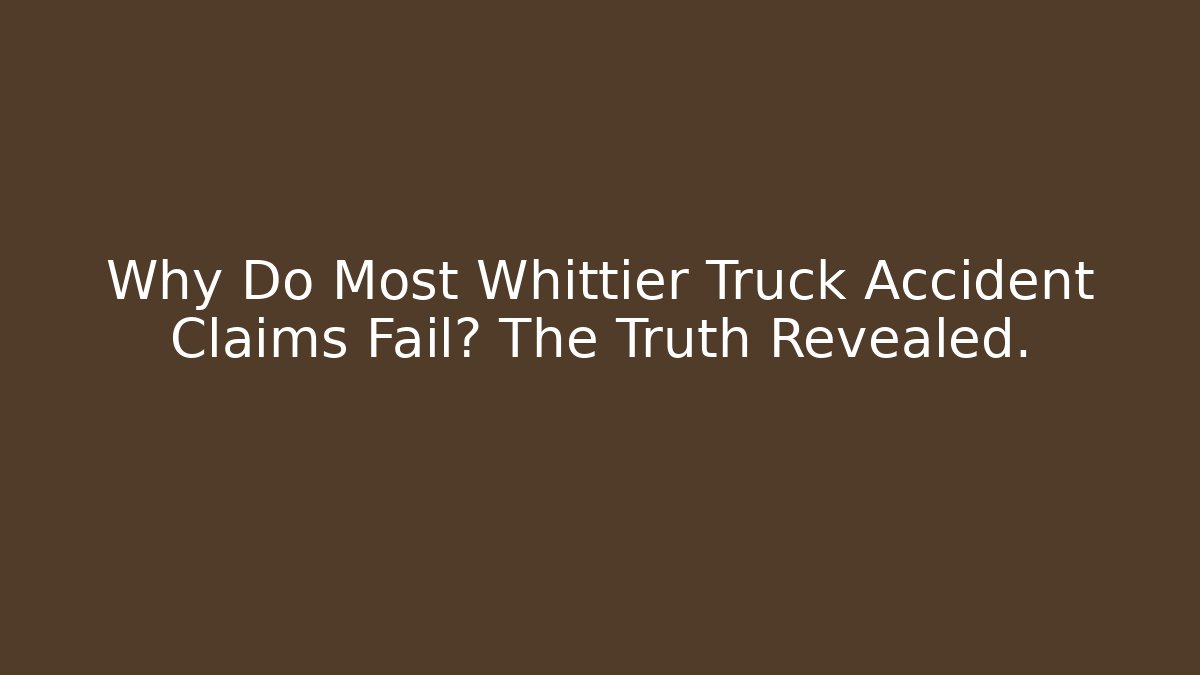 Why Do Most Whittier Truck Accident Claims Fail? The Truth Revealed.
