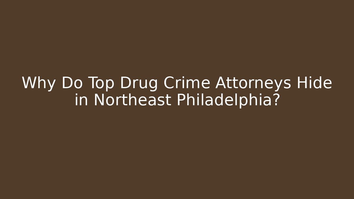 Why Do Top Drug Crime Attorneys Hide in Northeast Philadelphia?