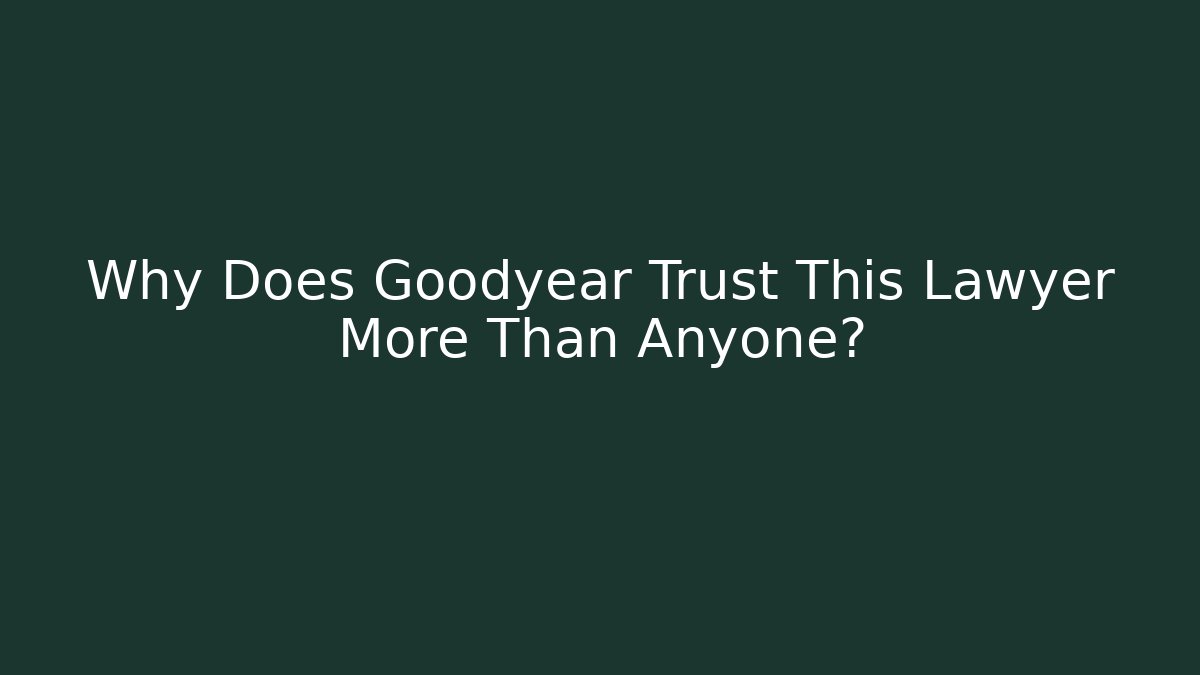 Why Does Goodyear Trust This Lawyer More Than Anyone?