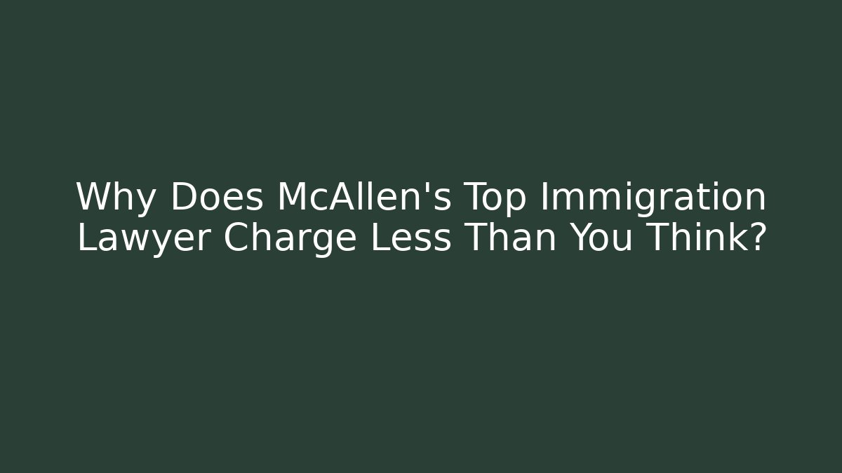 Why Does McAllen's Top Immigration Lawyer Charge Less Than You Think?