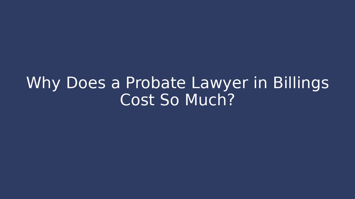 Why Does a Probate Lawyer in Billings Cost So Much?