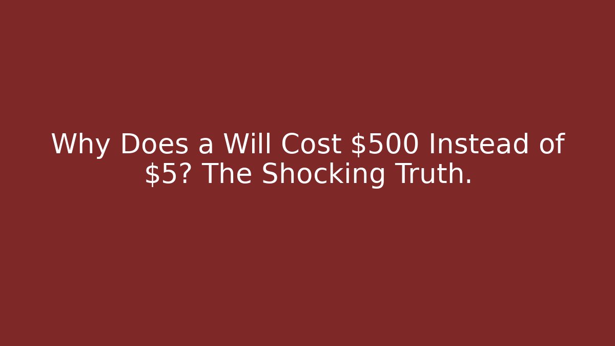 Why Does a Will Cost $500 Instead of $5? The Shocking Truth.