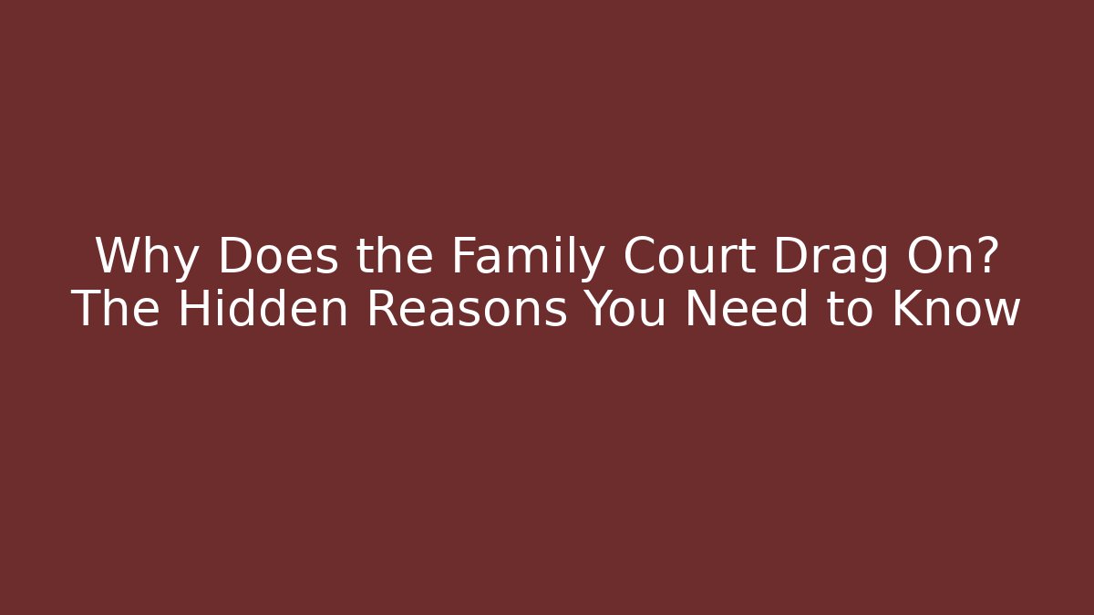 Why Does the Family Court Drag On? The Hidden Reasons You Need to Know