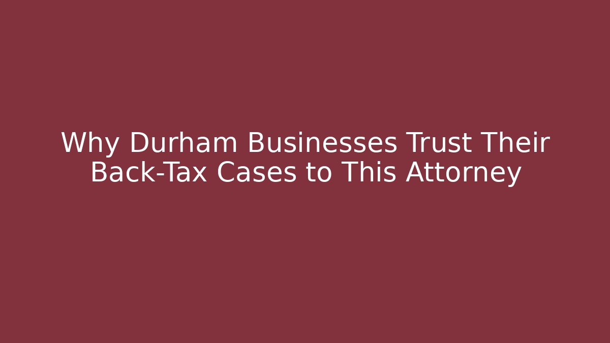 Why Durham Businesses Trust Their Back-Tax Cases to This Attorney