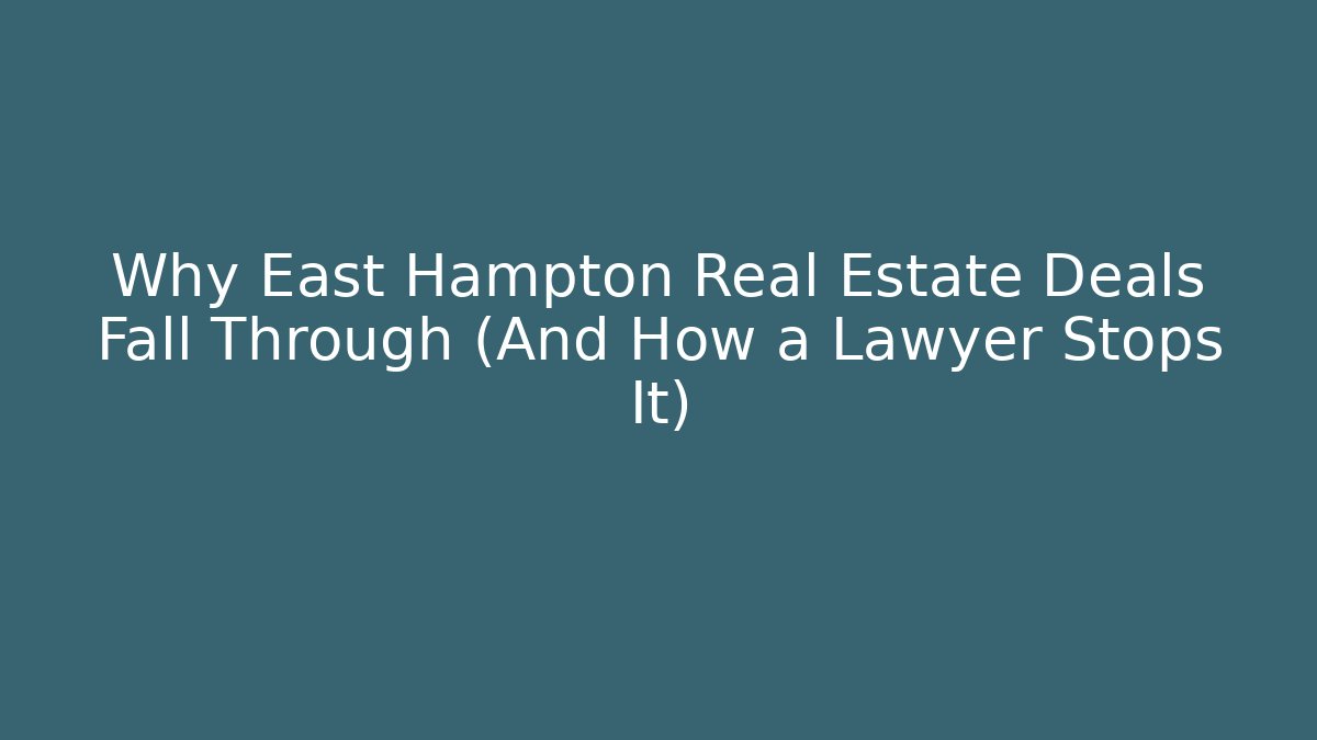 Why East Hampton Real Estate Deals Fall Through (And How a Lawyer Stops It)