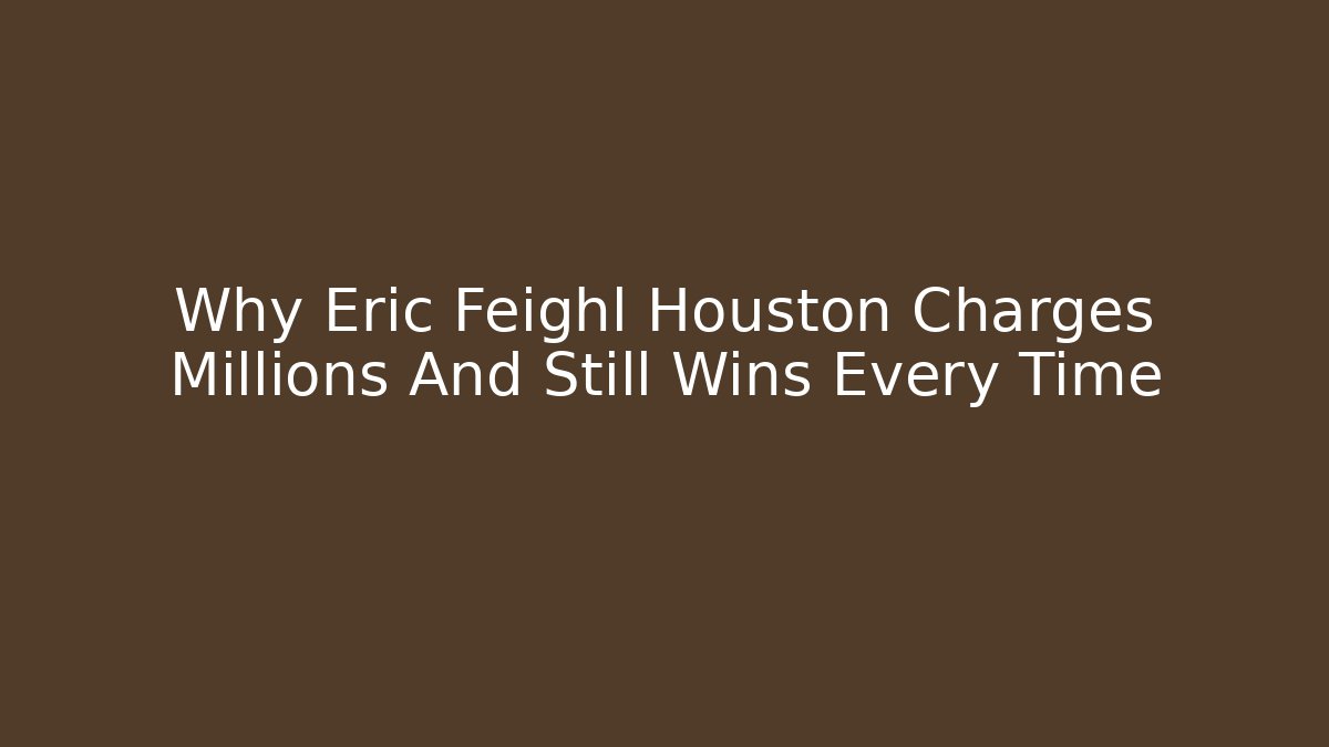 Why Eric Feighl Houston Charges Millions And Still Wins Every Time - WealthxGroup