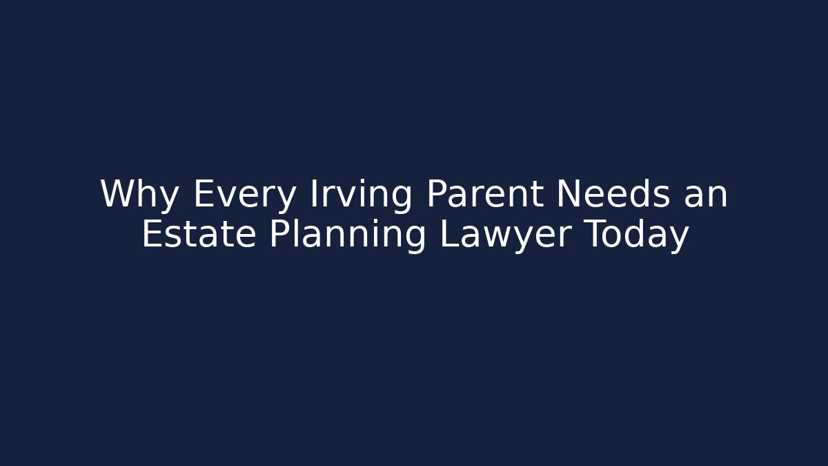 Why Every Irving Parent Needs an Estate Planning Lawyer Today
