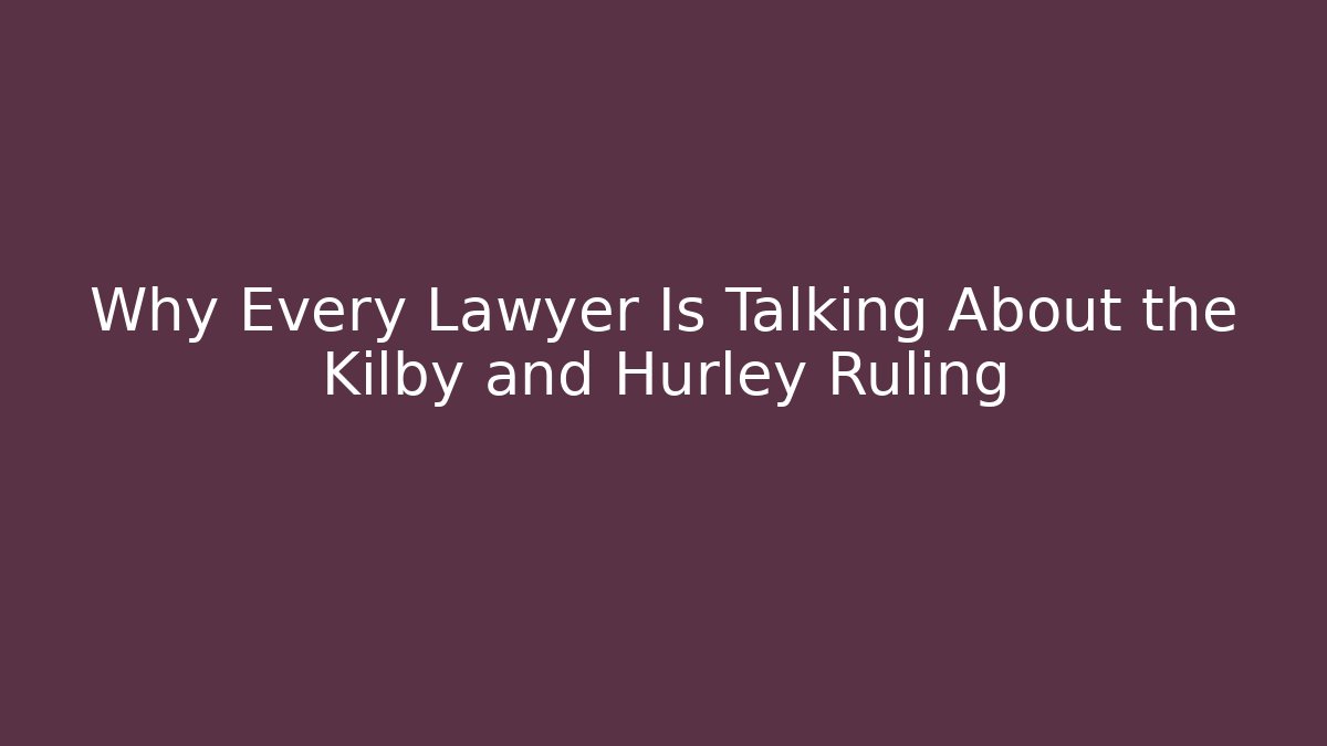 Why Every Lawyer Is Talking About the Kilby and Hurley Ruling